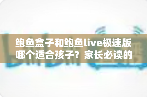 鲍鱼盒子和鲍鱼live极速版哪个适合孩子?家长必读的儿童上网安全指南 鲍鱼盒子和鲍鱼live极速版哪个适合孩子?家长必读的儿童上网安全指南
