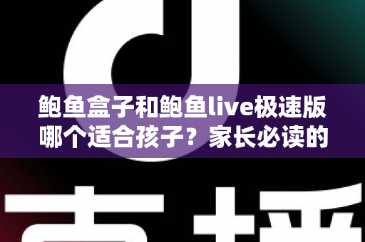 鲍鱼盒子和鲍鱼live极速版哪个适合孩子？家长必读的儿童上网安全指南