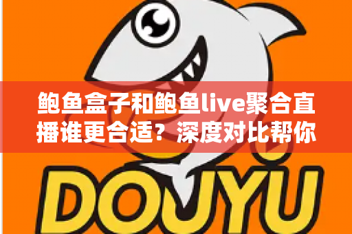 鲍鱼盒子和鲍鱼live聚合直播谁更合适？深度对比帮你找到最适合自己的选择