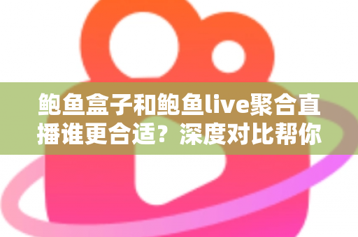 鲍鱼盒子和鲍鱼live聚合直播谁更合适？深度对比帮你找到最适合自己的选择