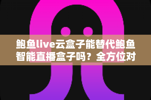 鲍鱼live云盒子能替代鲍鱼智能直播盒子吗？全方位对比解析，帮你找到最适合的直播设备方案