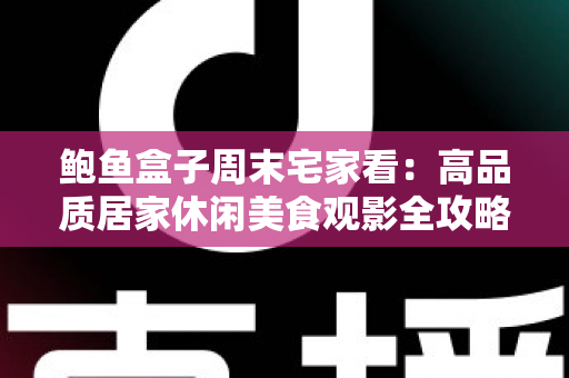 鲍鱼盒子周末宅家看：高品质居家休闲美食观影全攻略，让你的周末更有仪式感