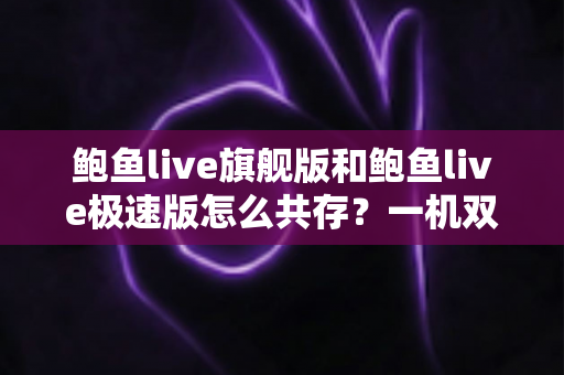 鲍鱼live旗舰版和鲍鱼live极速版怎么共存？一机双版本安装全攻略