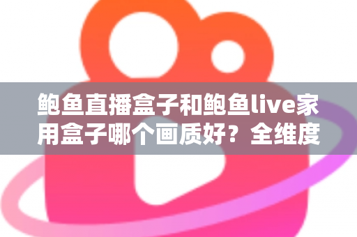 鲍鱼直播盒子和鲍鱼live家用盒子哪个画质好?全维度画质对比评测与高清选购指南 鲍鱼直播盒子和鲍鱼live家用盒子哪个画质好?全维度画质对比评测与高清选购指南