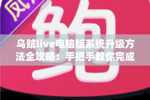 乌贼live电脑版系统升级方法全攻略:手把手教你完成版本更新,畅享稳定流畅的直播新体验 乌贼live电脑版系统升级方法全攻略:手把手教你完成版本更新,畅享稳定流畅的直播新体验
