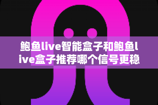 鲍鱼live智能盒子和鲍鱼live盒子推荐哪个信号更稳定？深度对比与选购全攻略