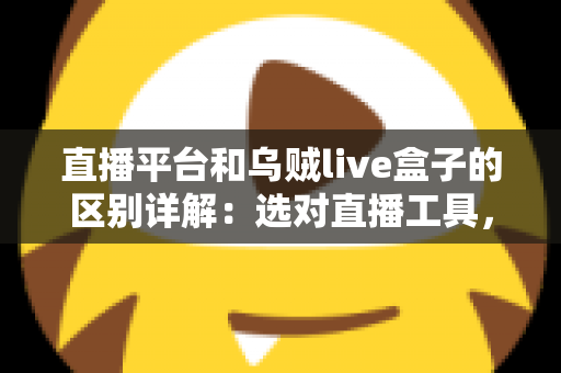 直播平台和乌贼live盒子的区别详解:选对直播工具,让每一场直播更稳更专业 直播平台和乌贼live盒子的区别详解:选对直播工具,让每一场直播更稳更专业