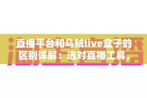 直播平台和乌贼live盒子的区别详解:选对直播工具,让每一场直播更稳更专业 直播平台和乌贼live盒子的区别详解:选对直播工具,让每一场直播更稳更专业