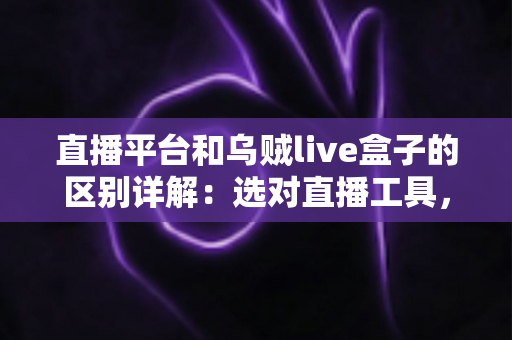 直播平台和乌贼live盒子的区别详解：选对直播工具，让每一场直播更稳更专业
