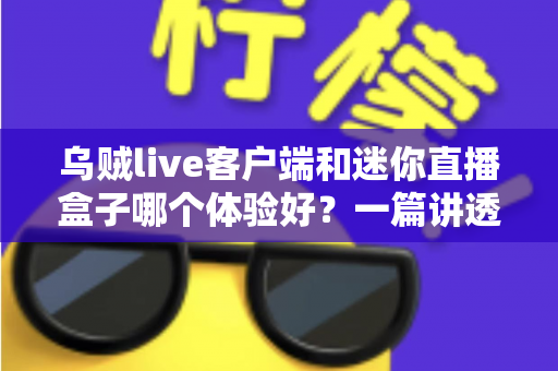 乌贼live客户端和迷你直播盒子哪个体验好?一篇讲透选择门道的深度对比指南 乌贼live客户端和迷你直播盒子哪个体验好?一篇讲透选择门道的深度对比指南