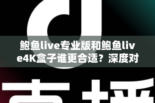 鲍鱼live专业版和鲍鱼live4K盒子谁更合适？深度对比助你选对不踩坑