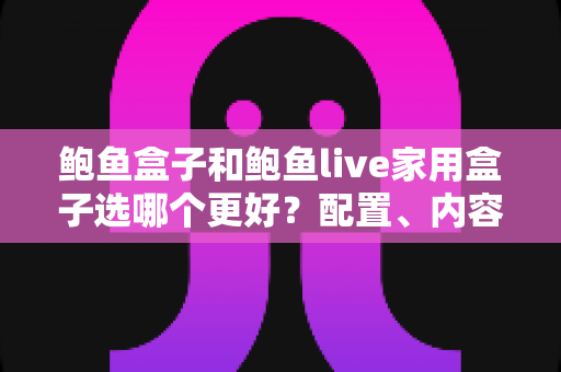 鲍鱼盒子和鲍鱼live家用盒子选哪个更好？配置、内容与性价比全面对比帮你选对不踩坑