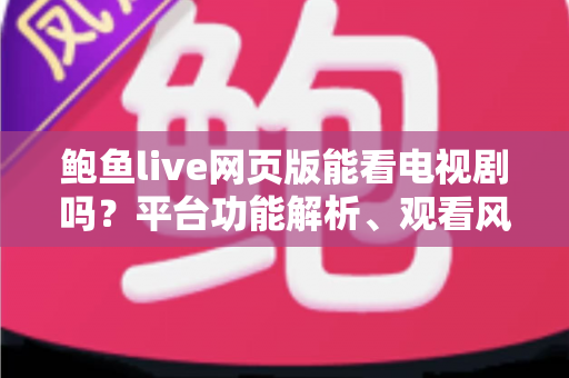 鲍鱼live网页版能看电视剧吗？平台功能解析、观看风险与正版追剧全指南