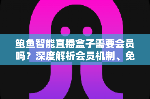 鲍鱼智能直播盒子需要会员吗？深度解析会员机制、免费功能与实用选购指南