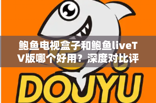 鲍鱼电视盒子和鲍鱼liveTV版哪个好用？深度对比评测与选购指南