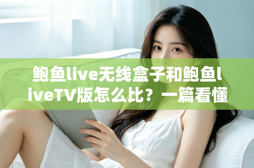 鲍鱼live无线盒子和鲍鱼liveTV版怎么比？一篇看懂两大版本核心差异与选购全攻略