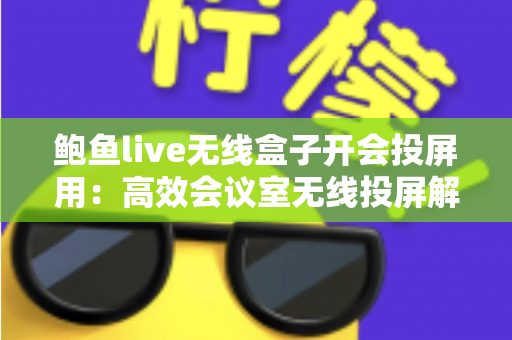 鲍鱼live无线盒子开会投屏用：高效会议室无线投屏解决方案全解析