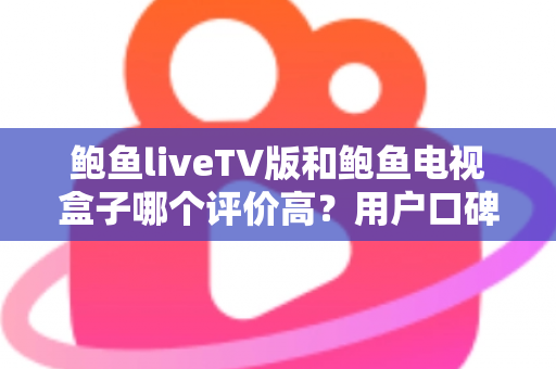 鲍鱼liveTV版和鲍鱼电视盒子哪个评价高?用户口碑与使用体验全面对比解析 鲍鱼liveTV版和鲍鱼电视盒子哪个评价高?用户口碑与使用体验全面对比解析