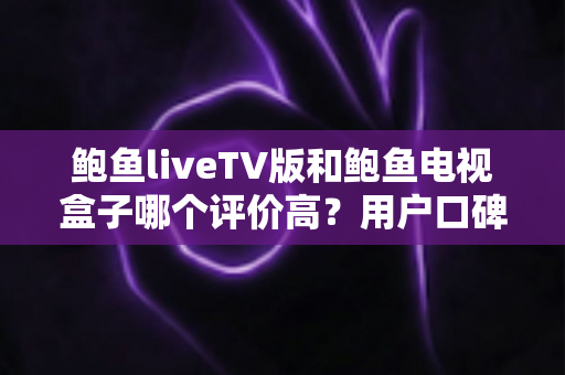 鲍鱼liveTV版和鲍鱼电视盒子哪个评价高？用户口碑与使用体验全面对比解析