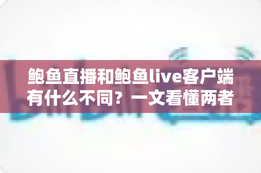 鲍鱼直播和鲍鱼live客户端有什么不同?一文看懂两者核心差异与选择指南 鲍鱼直播和鲍鱼live客户端有什么不同?一文看懂两者核心差异与选择指南