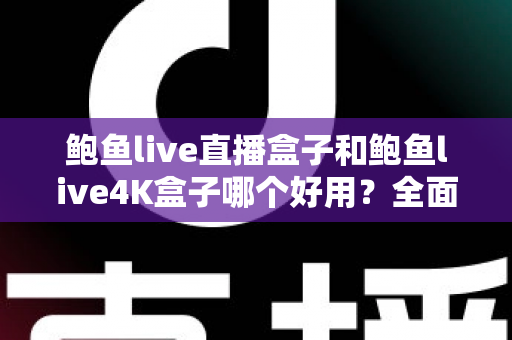 鲍鱼live直播盒子和鲍鱼live4K盒子哪个好用？全面深度对比评测，帮你选对不选贵