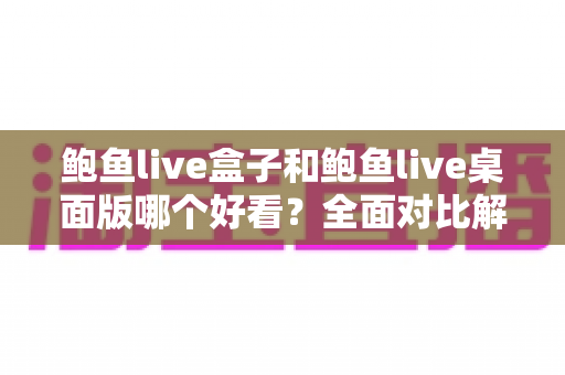 鲍鱼live盒子和鲍鱼live桌面版哪个好看?全面对比解析帮你选出最适合的观看版本 鲍鱼live盒子和鲍鱼live桌面版哪个好看?全面对比解析帮你选出最适合的观看版本