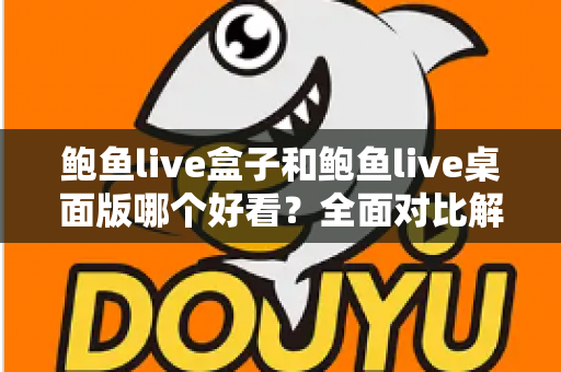鲍鱼live盒子和鲍鱼live桌面版哪个好看？全面对比解析帮你选出最适合的观看版本