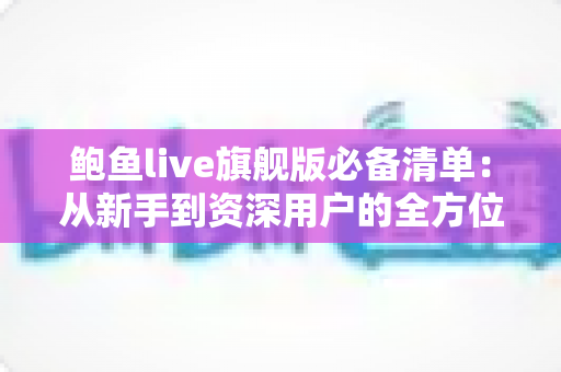 鲍鱼live旗舰版必备清单：从新手到资深用户的全方位准备指南