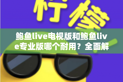 鲍鱼live电视版和鲍鱼live专业版哪个耐用?全面解析两大版本的稳定性差异与选购指南 鲍鱼live电视版和鲍鱼live专业版哪个耐用?全面解析两大版本的稳定性差异与选购指南