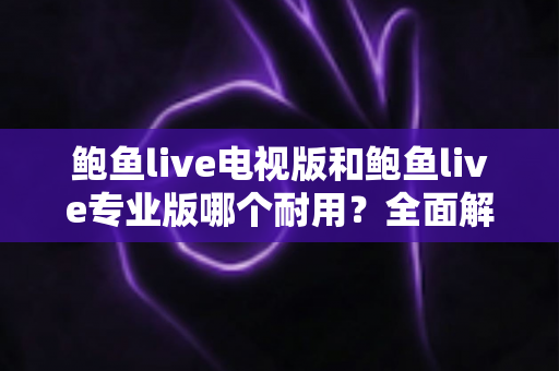 鲍鱼live电视版和鲍鱼live专业版哪个耐用?全面解析两大版本的稳定性差异与选购指南 鲍鱼live电视版和鲍鱼live专业版哪个耐用?全面解析两大版本的稳定性差异与选购指南