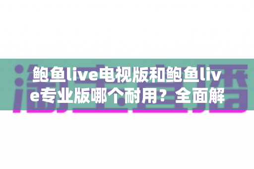 鲍鱼live电视版和鲍鱼live专业版哪个耐用？全面解析两大版本的稳定性差异与选购指南