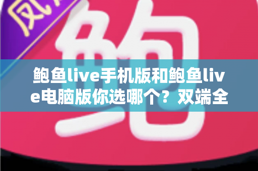 鲍鱼live手机版和鲍鱼live电脑版你选哪个？双端全面对比与实用选择指南