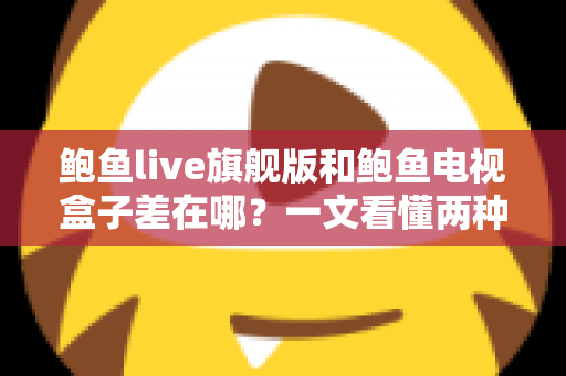 鲍鱼live旗舰版和鲍鱼电视盒子差在哪？一文看懂两种观影方案的核心区别与选购指南