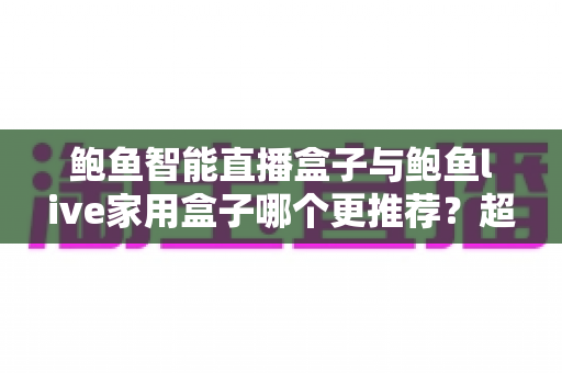 鲍鱼智能直播盒子与鲍鱼live家用盒子哪个更推荐？超全对比评测与选购指南帮你一次看懂