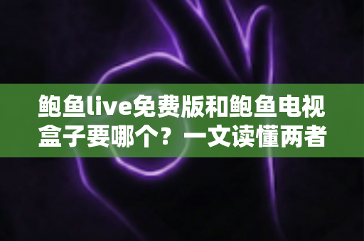 鲍鱼live免费版和鲍鱼电视盒子要哪个?一文读懂两者差异,选对不花冤枉钱 鲍鱼live免费版和鲍鱼电视盒子要哪个?一文读懂两者差异,选对不花冤枉钱