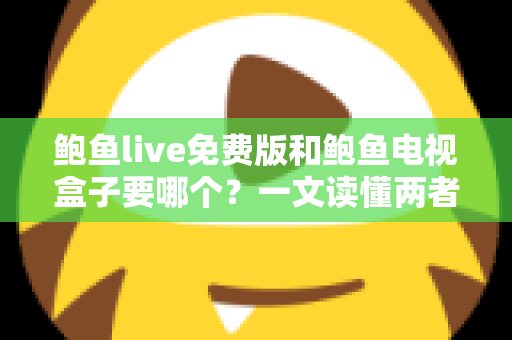 鲍鱼live免费版和鲍鱼电视盒子要哪个？一文读懂两者差异，选对不花冤枉钱