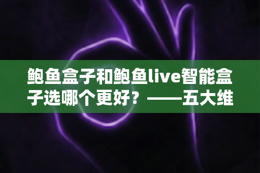 鲍鱼盒子和鲍鱼live智能盒子选哪个更好?——五大维度全面对比与选购指南 鲍鱼盒子和鲍鱼live智能盒子选哪个更好?——五大维度全面对比与选购指南