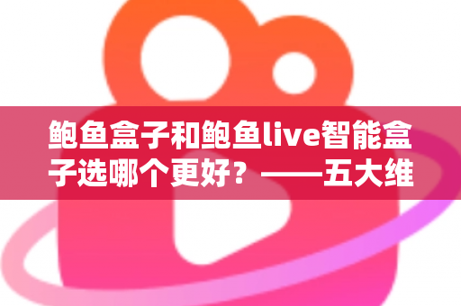 鲍鱼盒子和鲍鱼live智能盒子选哪个更好？——五大维度全面对比与选购指南