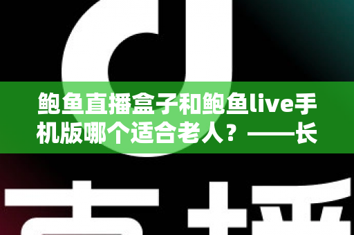 鲍鱼直播盒子和鲍鱼live手机版哪个适合老人?——长辈观看设备选购与使用全指南 鲍鱼直播盒子和鲍鱼live手机版哪个适合老人?——长辈观看设备选购与使用全指南