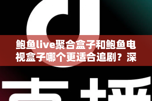 鲍鱼live聚合盒子和鲍鱼电视盒子哪个更适合追剧?深度对比帮你选对追剧神器 鲍鱼live聚合盒子和鲍鱼电视盒子哪个更适合追剧?深度对比帮你选对追剧神器