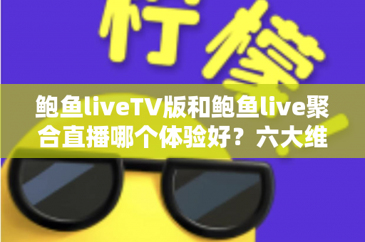 鲍鱼liveTV版和鲍鱼live聚合直播哪个体验好？六大维度深度对比评测，帮你选对大屏与移动端观影方案