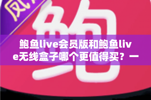 鲍鱼live会员版和鲍鱼live无线盒子哪个更值得买?一篇看懂的全面对比指南 鲍鱼live会员版和鲍鱼live无线盒子哪个更值得买?一篇看懂的全面对比指南
