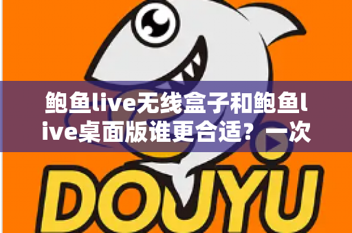 鲍鱼live无线盒子和鲍鱼live桌面版谁更合适?一次看懂差异、场景与最佳选择 鲍鱼live无线盒子和鲍鱼live桌面版谁更合适?一次看懂差异、场景与最佳选择