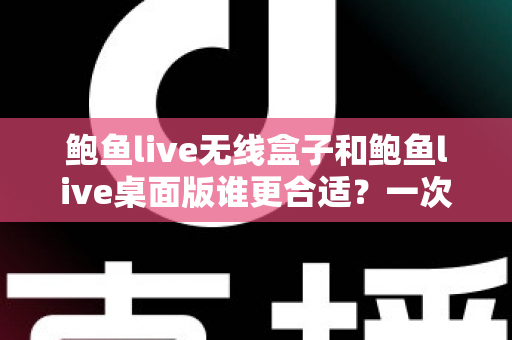 鲍鱼live无线盒子和鲍鱼live桌面版谁更合适？一次看懂差异、场景与最佳选择