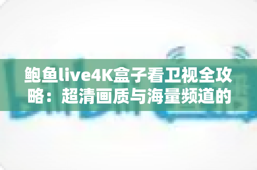 鲍鱼live4K盒子看卫视全攻略：超清画质与海量频道的家庭观影新体验