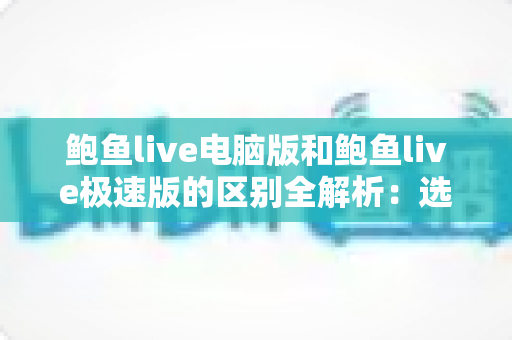 鲍鱼live电脑版和鲍鱼live极速版的区别全解析：选对版本，畅享流畅观看新体验