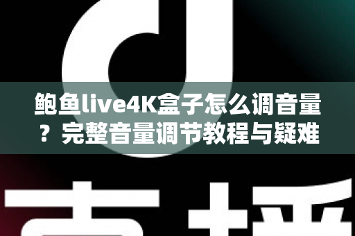 鲍鱼live4K盒子怎么调音量？完整音量调节教程与疑难解答指南