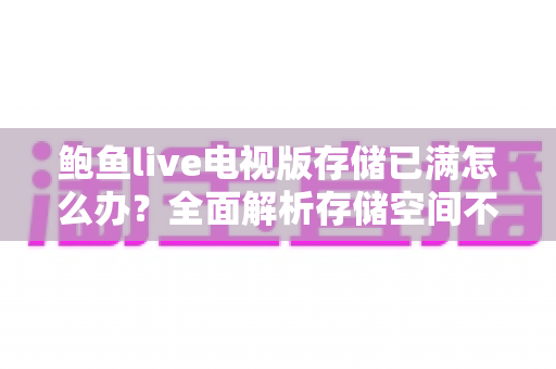 鲍鱼live电视版存储已满怎么办?全面解析存储空间不足的解决方法与预防技巧 鲍鱼live电视版存储已满怎么办?全面解析存储空间不足的解决方法与预防技巧