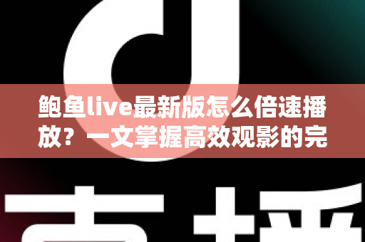 鲍鱼live最新版怎么倍速播放?一文掌握高效观影的完整教程与实用技巧 鲍鱼live最新版怎么倍速播放?一文掌握高效观影的完整教程与实用技巧