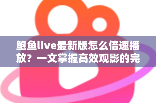 鲍鱼live最新版怎么倍速播放？一文掌握高效观影的完整教程与实用技巧